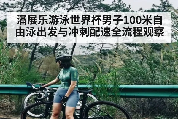 潘展乐游泳世界杯男子100米自由泳出发与冲刺配速全流程观察