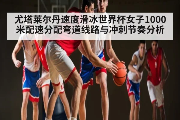 尤塔莱尔丹速度滑冰世界杯女子1000米配速分配弯道线路与冲刺节奏分析（kaiyun）